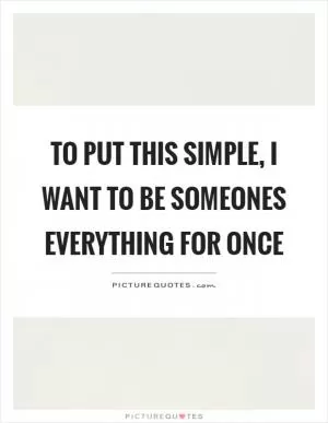 To put this simple, I want to be someones everything for once Picture Quote #1