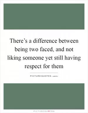 There’s a difference between being two faced, and not liking someone yet still having respect for them Picture Quote #1
