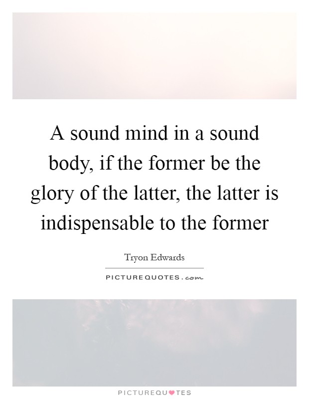 A sound mind in a sound body, if the former be the glory of the latter, the latter is indispensable to the former Picture Quote #1