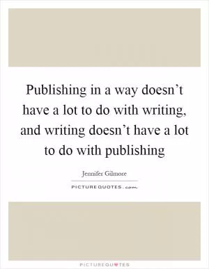 Publishing in a way doesn’t have a lot to do with writing, and writing doesn’t have a lot to do with publishing Picture Quote #1
