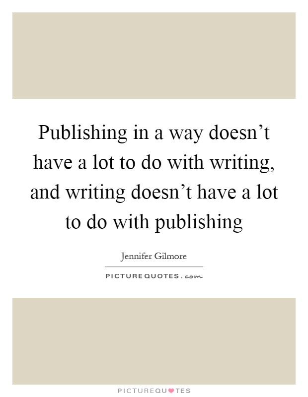 Publishing in a way doesn't have a lot to do with writing, and writing doesn't have a lot to do with publishing Picture Quote #1