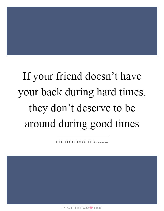If your friend doesn't have your back during hard times, they don't deserve to be around during good times Picture Quote #1