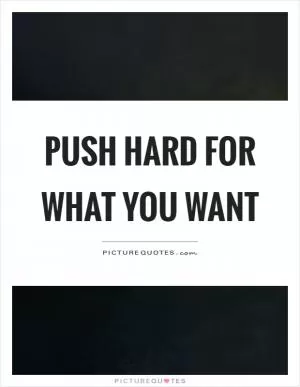 Push hard for what you want Picture Quote #1