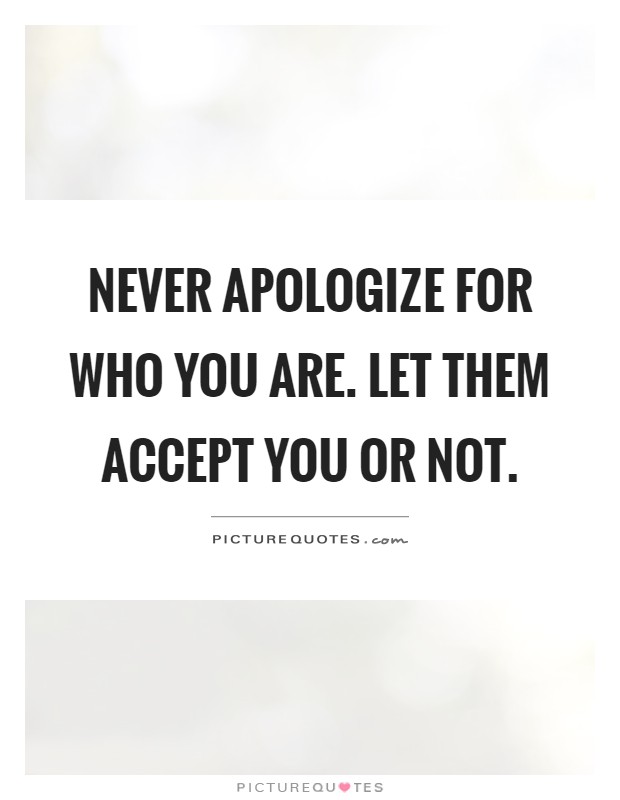 Never apologize for who you are. Let them accept you or not Picture Quote #1