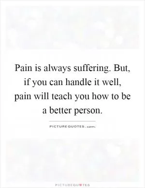 Pain is always suffering. But, if you can handle it well, pain will teach you how to be a better person Picture Quote #1
