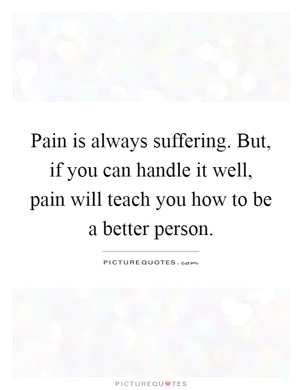 Pain is always suffering. But, if you can handle it well, pain will teach you how to be a better person Picture Quote #1