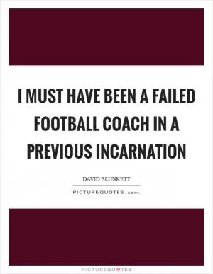 I must have been a failed football coach in a previous incarnation Picture Quote #1