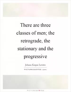 There are three classes of men; the retrograde, the stationary and the progressive Picture Quote #1