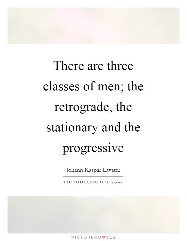 There are three classes of men; the retrograde, the stationary and the progressive Picture Quote #1