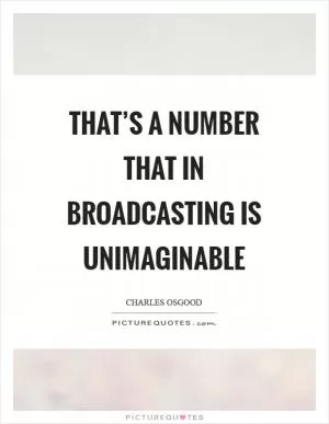 That’s a number that in broadcasting is unimaginable Picture Quote #1