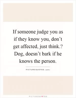 If someone judge you as if they know you, don’t get affected, just think.? Dog, doesn’t bark if he knows the person Picture Quote #1