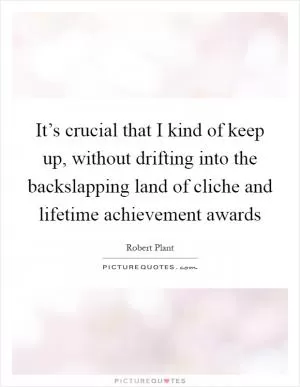 It’s crucial that I kind of keep up, without drifting into the backslapping land of cliche and lifetime achievement awards Picture Quote #1