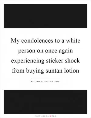 My condolences to a white person on once again experiencing sticker shock from buying suntan lotion Picture Quote #1