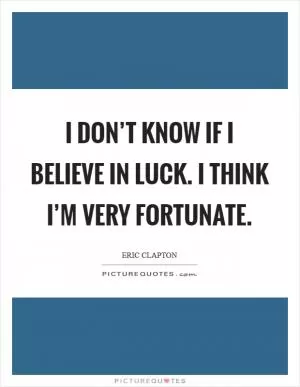 I don’t know if I believe in luck. I think I’m very fortunate Picture Quote #1