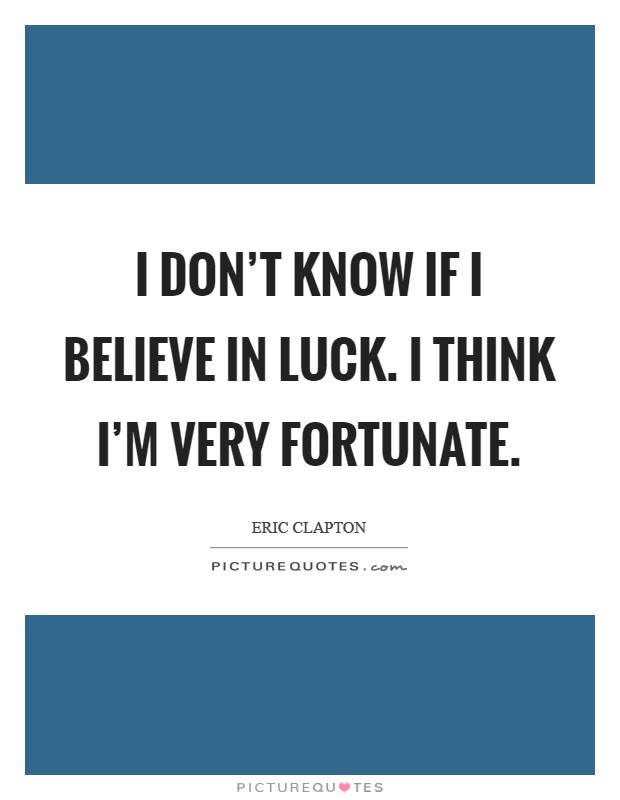 I don't know if I believe in luck. I think I'm very fortunate Picture Quote #1