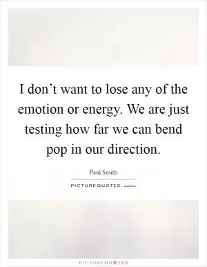 I don’t want to lose any of the emotion or energy. We are just testing how far we can bend pop in our direction Picture Quote #1