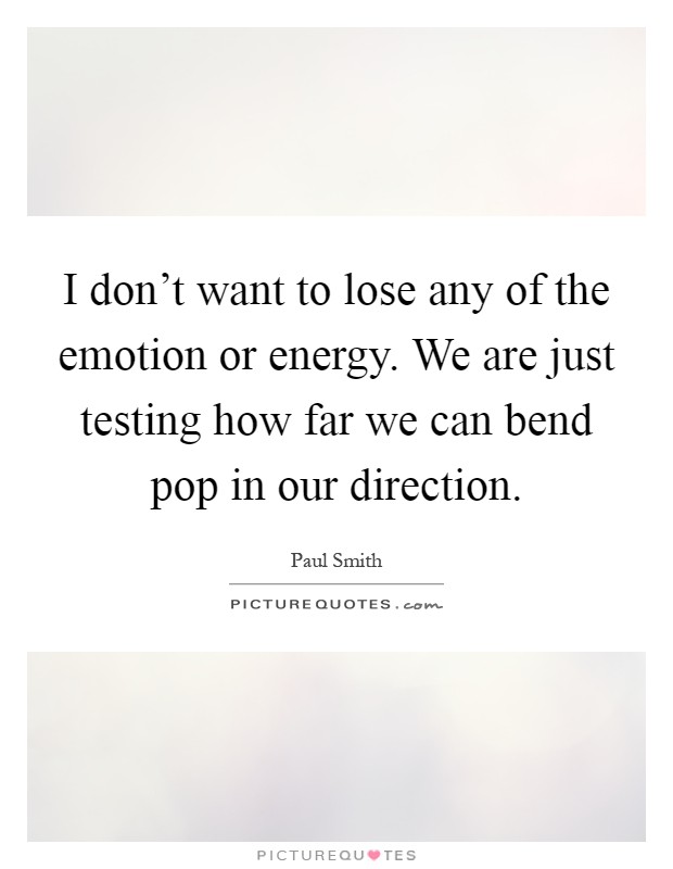 I don't want to lose any of the emotion or energy. We are just testing how far we can bend pop in our direction Picture Quote #1