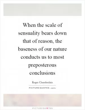 When the scale of sensuality bears down that of reason, the baseness of our nature conducts us to most preposterous conclusions Picture Quote #1