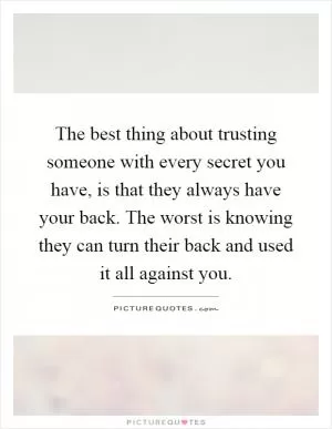 The best thing about trusting someone with every secret you have, is that they always have your back. The worst is knowing they can turn their back and used it all against you Picture Quote #1