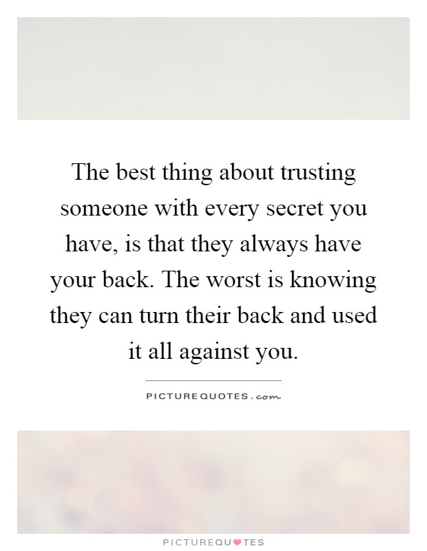 The best thing about trusting someone with every secret you have, is that they always have your back. The worst is knowing they can turn their back and used it all against you Picture Quote #1