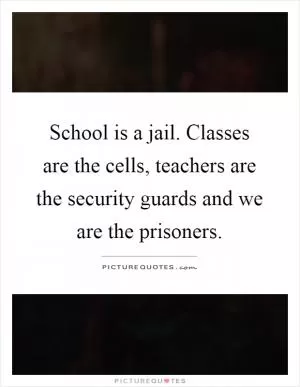 School is a jail. Classes are the cells, teachers are the security guards and we are the prisoners Picture Quote #1
