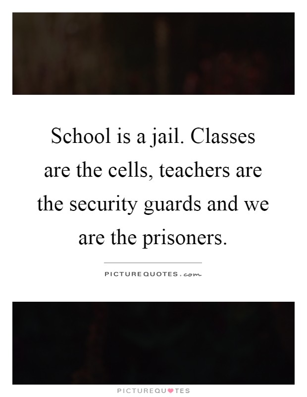 School is a jail. Classes are the cells, teachers are the security guards and we are the prisoners Picture Quote #1