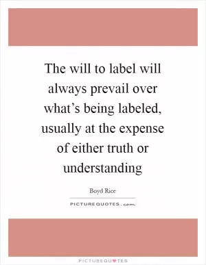 The will to label will always prevail over what’s being labeled, usually at the expense of either truth or understanding Picture Quote #1