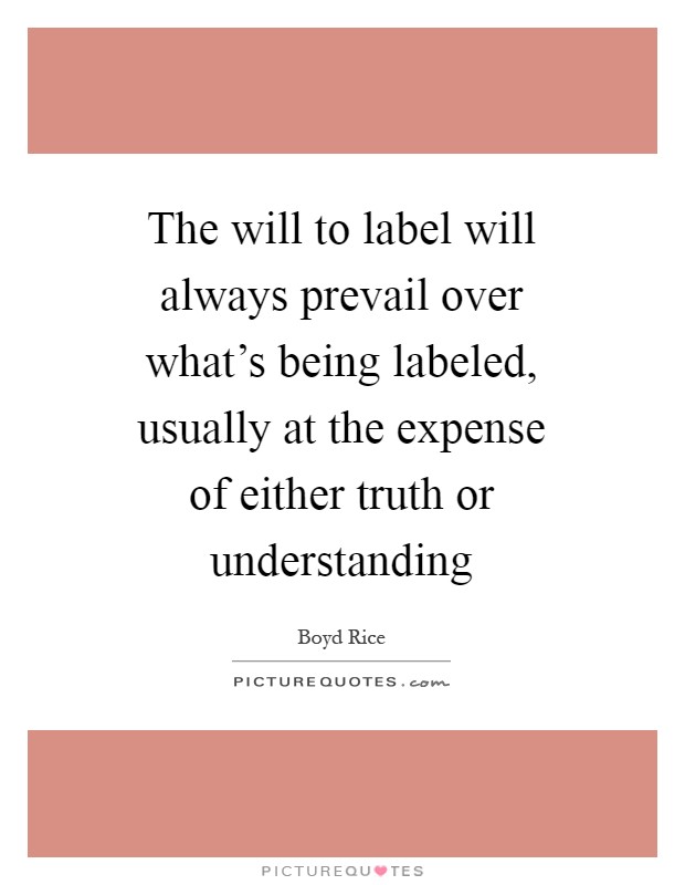 The will to label will always prevail over what's being labeled, usually at the expense of either truth or understanding Picture Quote #1