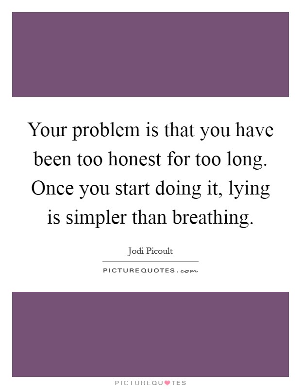 Your problem is that you have been too honest for too long. Once you start doing it, lying is simpler than breathing Picture Quote #1