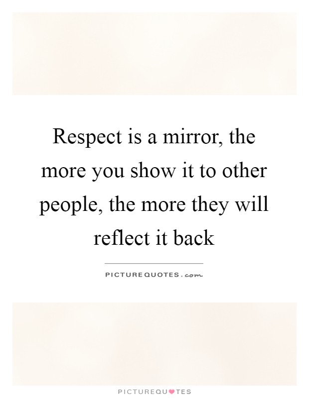 Respect is a mirror, the more you show it to other people, the more they will reflect it back Picture Quote #1