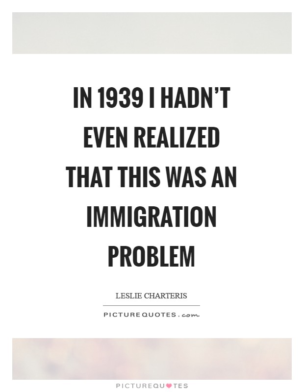 In 1939 I hadn't even realized that this was an immigration problem Picture Quote #1