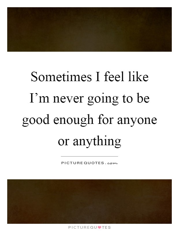Sometimes I feel like I'm never going to be good enough for anyone or anything Picture Quote #1