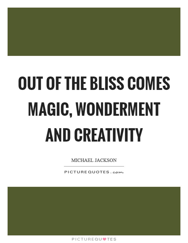 Out of the bliss comes magic, wonderment and creativity Picture Quote #1