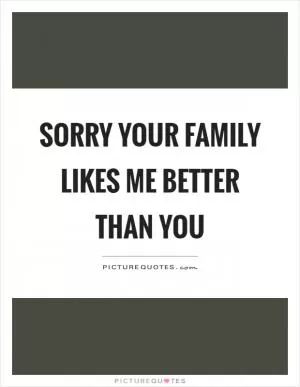 Sorry your family likes me better than you Picture Quote #1