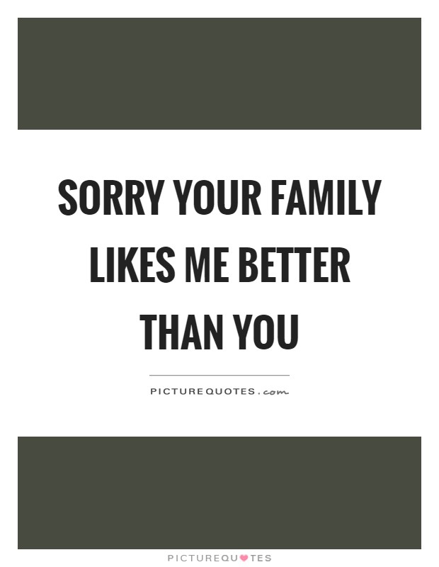 Sorry your family likes me better than you Picture Quote #1