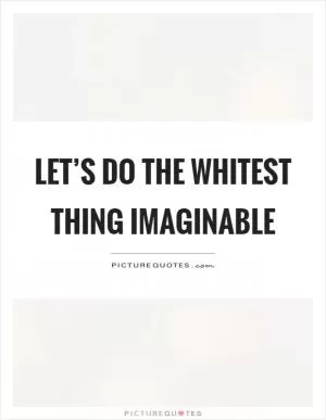 Let’s do the whitest thing imaginable Picture Quote #1