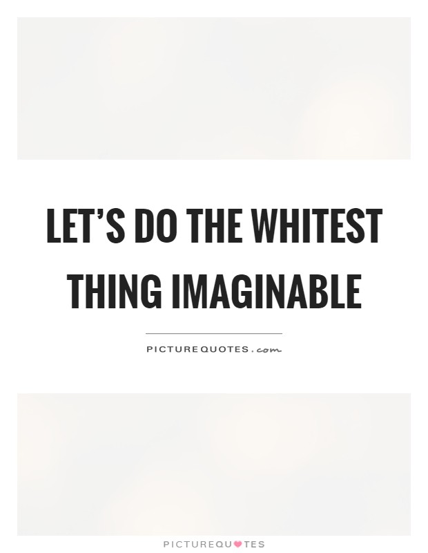 Let's do the whitest thing imaginable Picture Quote #1