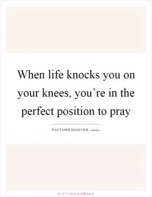 When life knocks you on your knees, you’re in the perfect position to pray Picture Quote #1