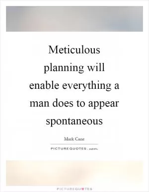 Meticulous planning will enable everything a man does to appear spontaneous Picture Quote #1