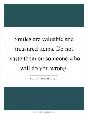 Smiles are valuable and treasured items. Do not waste them on someone who will do you wrong Picture Quote #1