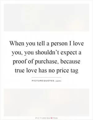 When you tell a person I love you, you shouldn’t expect a proof of purchase, because true love has no price tag Picture Quote #1