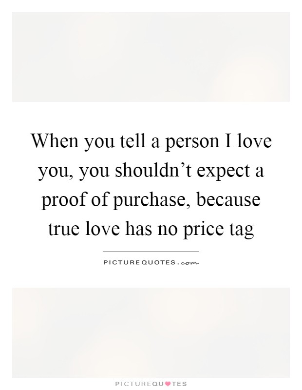 When you tell a person I love you, you shouldn't expect a proof of purchase, because true love has no price tag Picture Quote #1