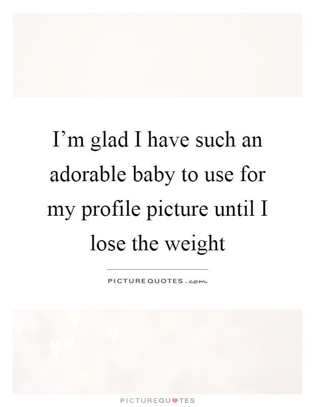I'm glad I have such an adorable baby to use for my profile picture until I lose the weight Picture Quote #1
