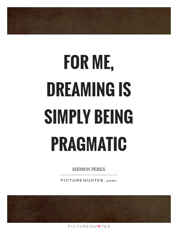 For me, dreaming is simply being pragmatic Picture Quote #1