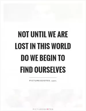 Not until we are lost in this world do we begin to find ourselves Picture Quote #1