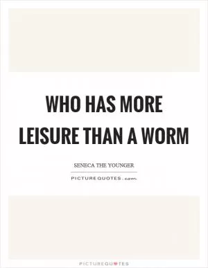 Who has more leisure than a worm Picture Quote #1