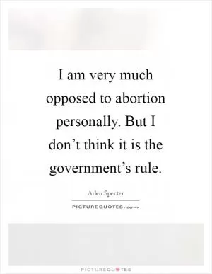 I am very much opposed to abortion personally. But I don’t think it is the government’s rule Picture Quote #1