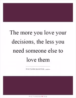 The more you love your decisions, the less you need someone else to love them Picture Quote #1