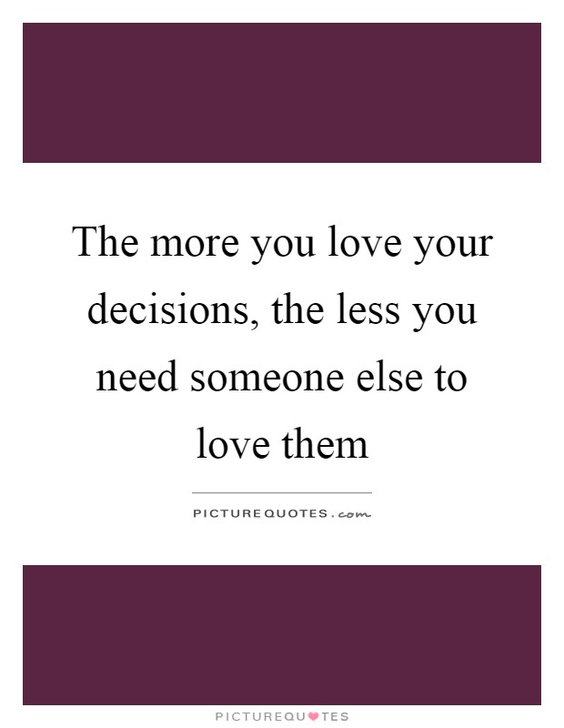 The more you love your decisions, the less you need someone else to love them Picture Quote #1