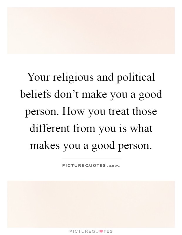 Your religious and political beliefs don't make you a good person. How you treat those different from you is what makes you a good person Picture Quote #1